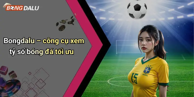 Bongdalu – công cụ xem tỷ số bóng đá tối ưu
