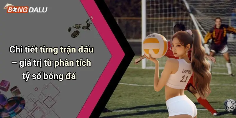 Chi tiết từng trận đấu – giá trị từ phân tích tỷ số bóng đá