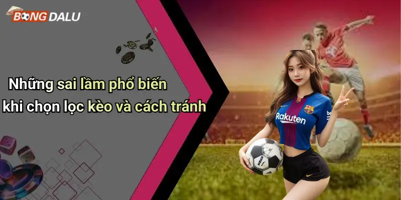 Những sai lầm phổ biến khi chọn lọc kèo và cách tránh