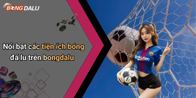 Nổi bật các tiện ích bóng đá lu trên bongdalu