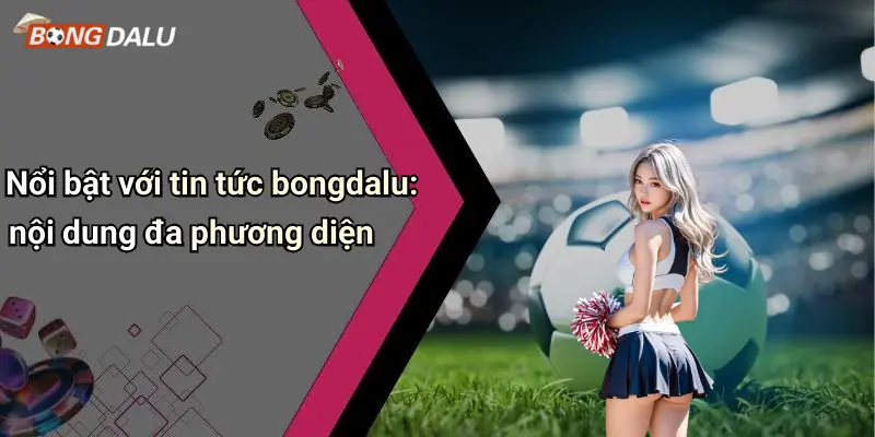 Nổi bật với tin tức bongdalu: nội dung đa phương diện