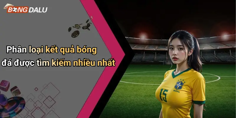 Phân loại kết quả bóng đá được tìm kiếm nhiều nhất