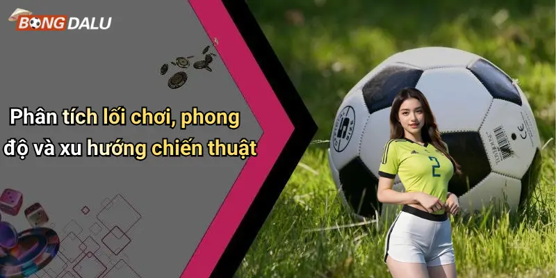 Phân tích lối chơi, phong độ và xu hướng chiến thuật