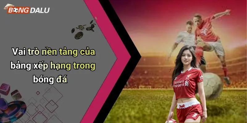 Vai trò nền tảng của bảng xếp hạng trong bóng đá