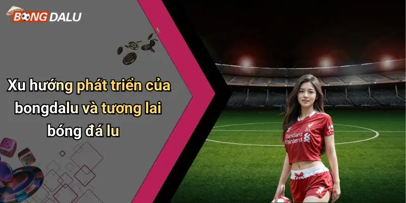 Xu hướng phát triển của bongdalu và tương lai bóng đá lu