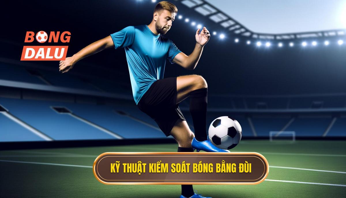 Tầm quan trọng của kỹ thuật kiểm soát bóng bằng đùi